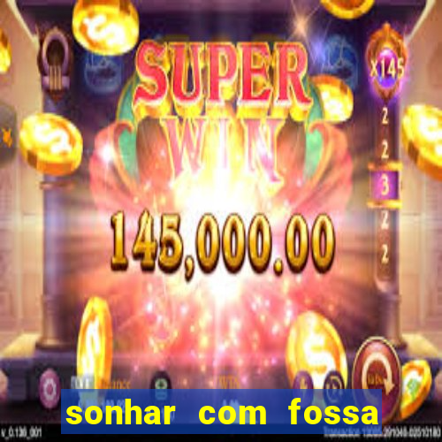 sonhar com fossa de fezes cheia